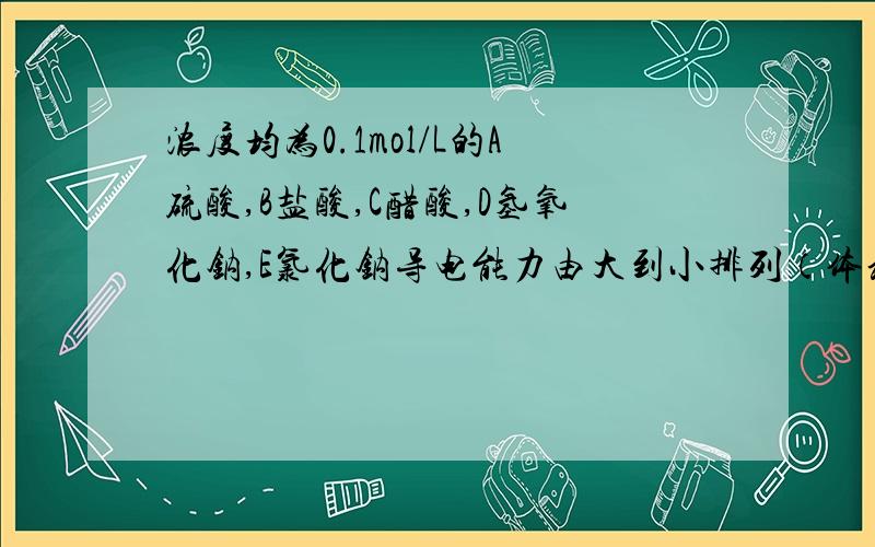 浓度均为0.1mol/L的A硫酸,B盐酸,C醋酸,D氢氧化钠,E氯化钠导电能力由大到小排列（体积均相等）