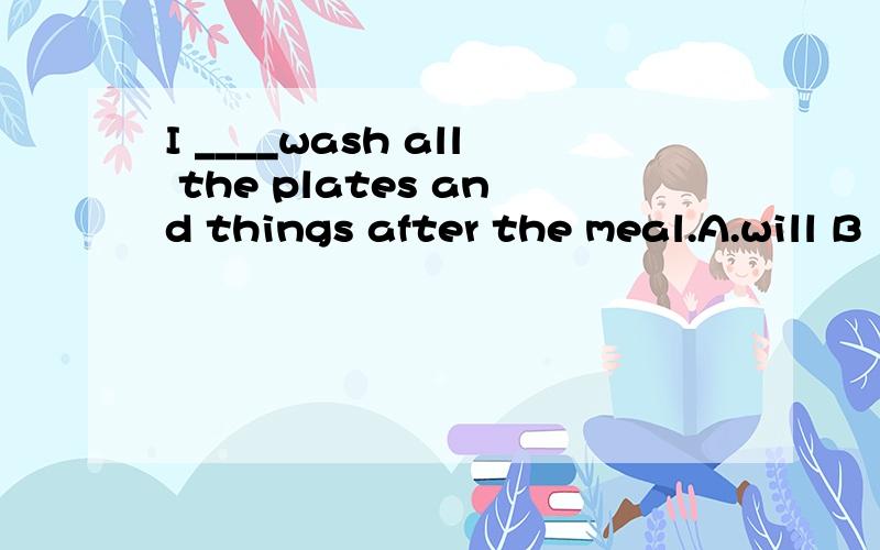 I ____wash all the plates and things after the meal.A.will B