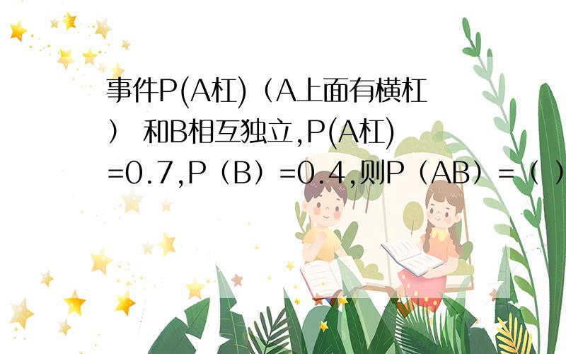 事件P(A杠)（A上面有横杠） 和B相互独立,P(A杠)=0.7,P（B）=0.4,则P（AB）=（ ）