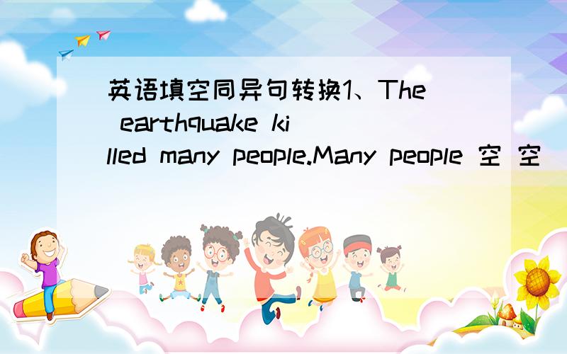 英语填空同异句转换1、The earthquake killed many people.Many people 空 空