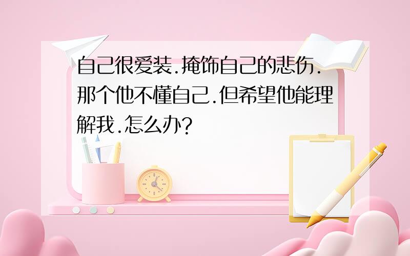 自己很爱装.掩饰自己的悲伤.那个他不懂自己.但希望他能理解我.怎么办?