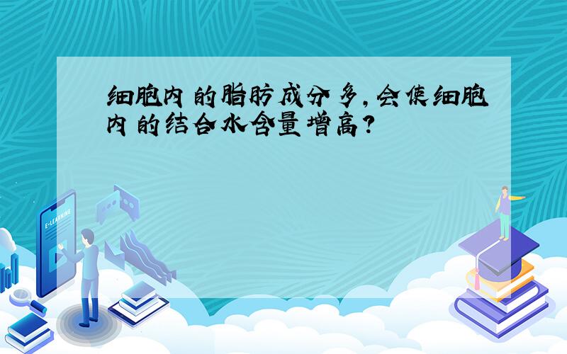 细胞内的脂肪成分多,会使细胞内的结合水含量增高?