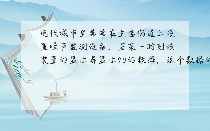 现代城市里常常在主要街道上设置噪声监测设备．若某一时刻该装置的显示屏显示90的数据，这个数据的单位是______；当附近