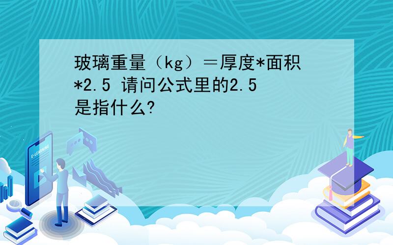 玻璃重量（kg）＝厚度*面积*2.5 请问公式里的2.5是指什么?