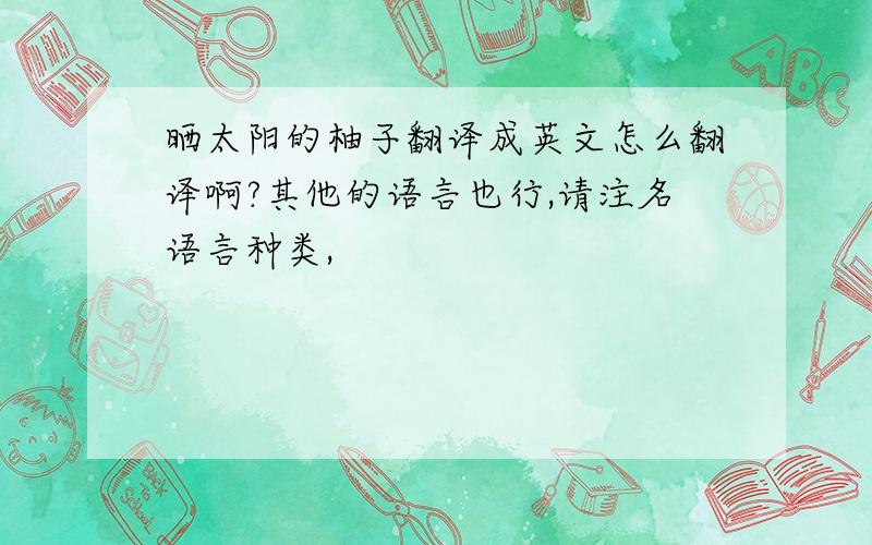 晒太阳的柚子翻译成英文怎么翻译啊?其他的语言也行,请注名语言种类,