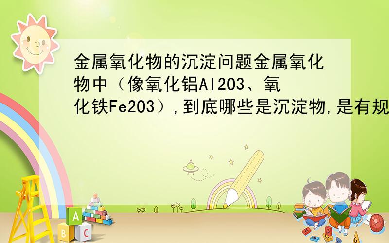 金属氧化物的沉淀问题金属氧化物中（像氧化铝Al2O3、氧化铁Fe2O3）,到底哪些是沉淀物,是有规律可以探索的,还是死记