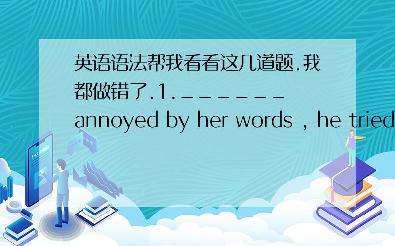 英语语法帮我看看这几道题.我都做错了.1.______ annoyed by her words , he tried