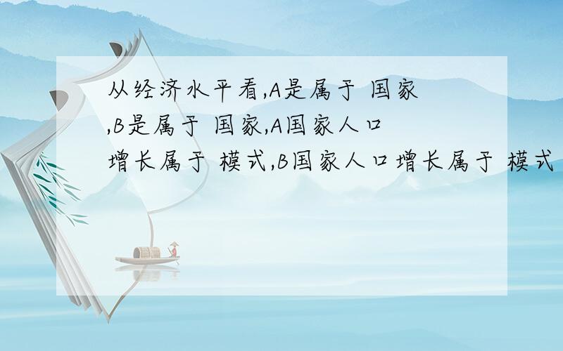 从经济水平看,A是属于 国家,B是属于 国家,A国家人口增长属于 模式,B国家人口增长属于 模式