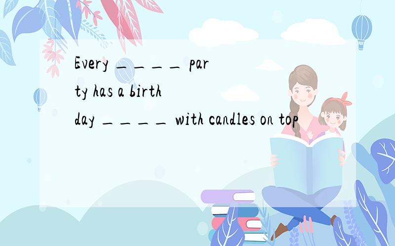 Every ____ party has a birthday ____ with candles on top