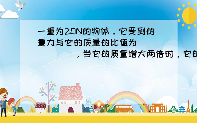 一重为20N的物体，它受到的重力与它的质量的比值为 ______，当它的质量增大两倍时，它的重力与质量的比值为 ____