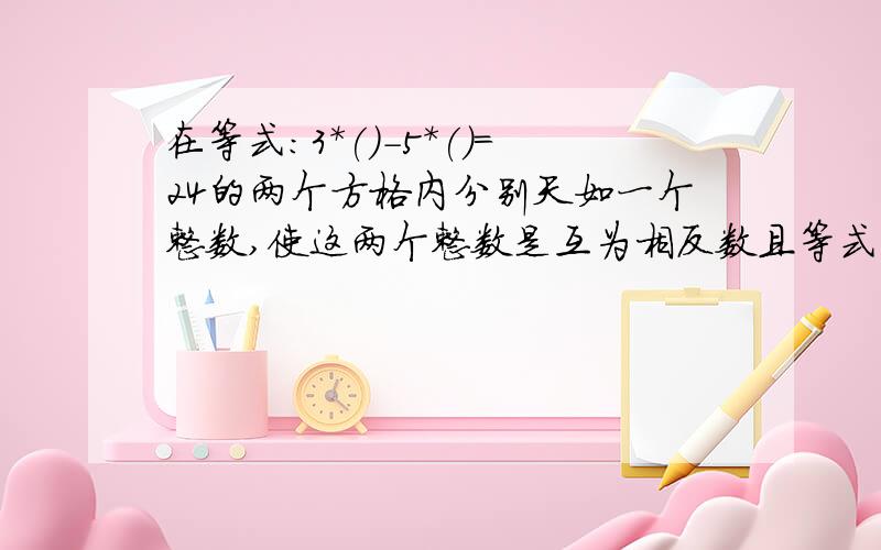 在等式:3*()-5*()=24的两个方格内分别天如一个整数,使这两个整数是互为相反数且等式成立.