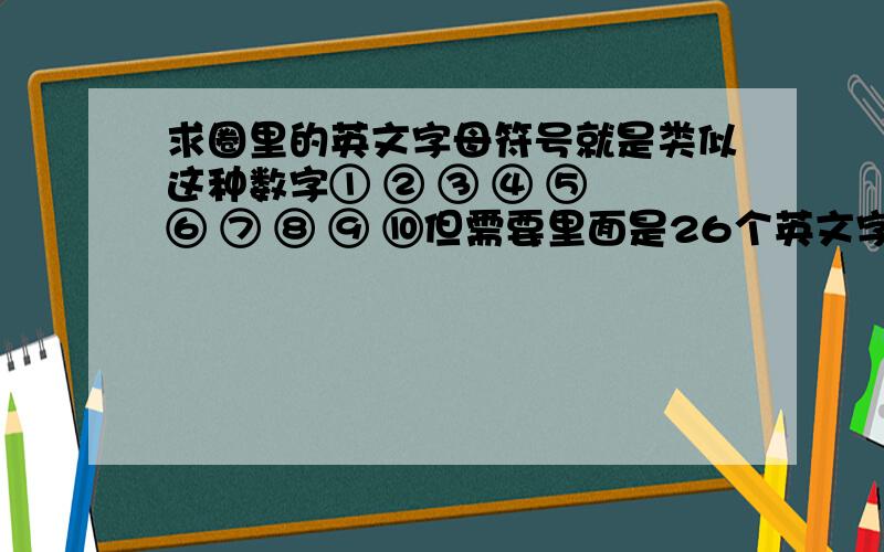 求圈里的英文字母符号就是类似这种数字① ② ③ ④ ⑤ ⑥ ⑦ ⑧ ⑨ ⑩但需要里面是26个英文字母