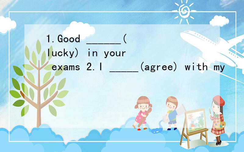 1.Good ______(lucky) in your exams 2.I _____(agree) with my