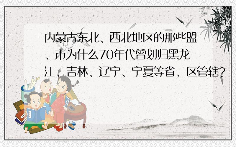 内蒙古东北、西北地区的那些盟、市为什么70年代曾划归黑龙江、吉林、辽宁、宁夏等省、区管辖?