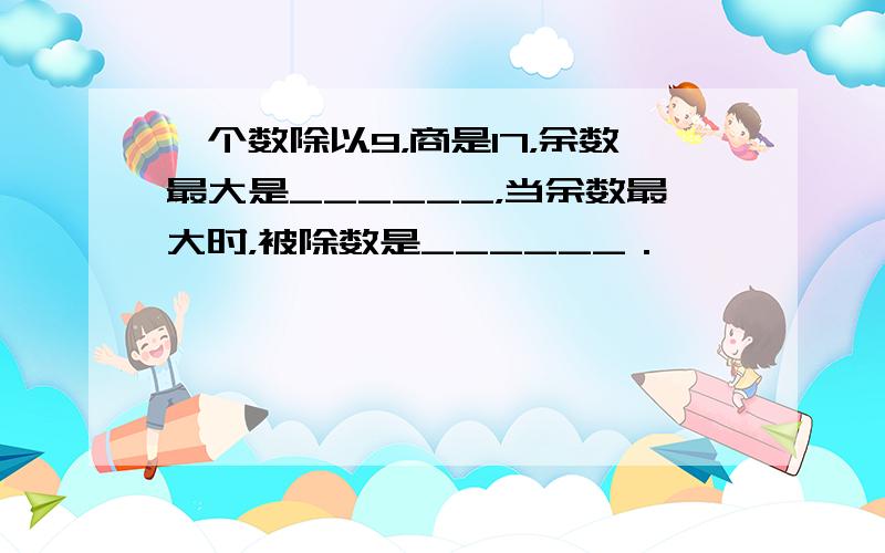 一个数除以9，商是17，余数最大是______，当余数最大时，被除数是______．