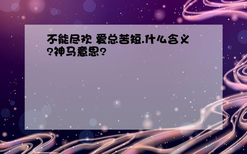 不能尽欢 爱总苦短.什么含义?神马意思?