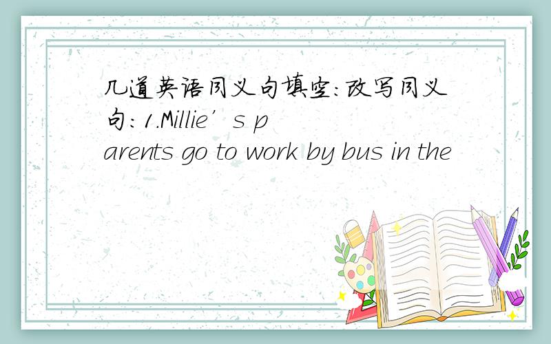 几道英语同义句填空：改写同义句：1.Millie’s parents go to work by bus in the