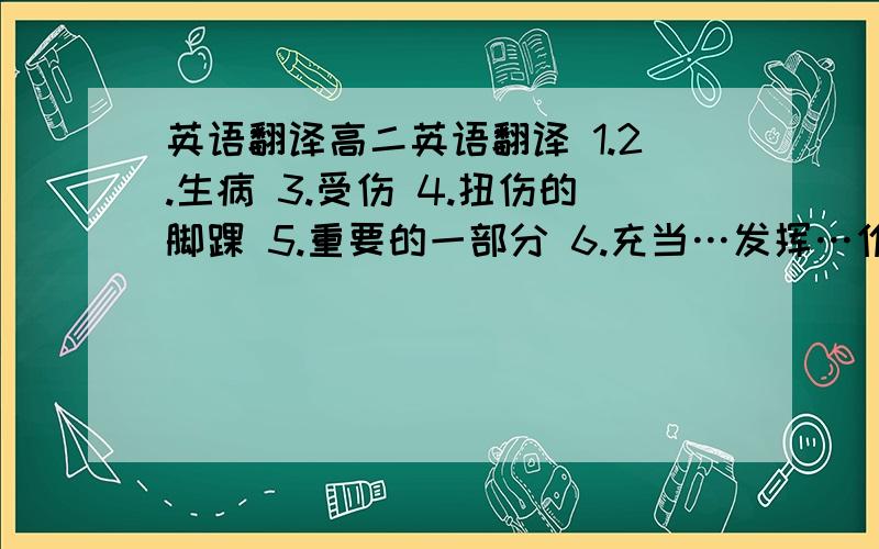 英语翻译高二英语翻译 1.2.生病 3.受伤 4.扭伤的脚踝 5.重要的一部分 6.充当…发挥…作用 7.抵御疾病的屏障