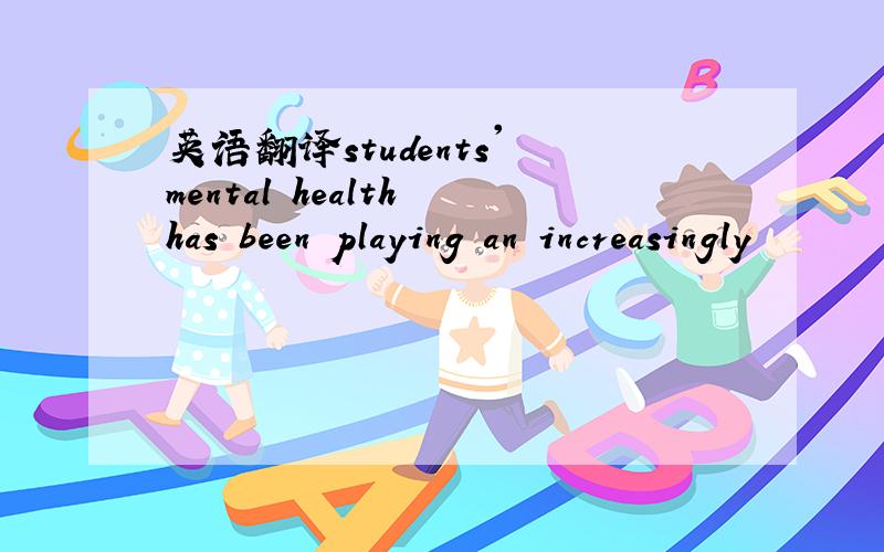 英语翻译students' mental health has been playing an increasingly