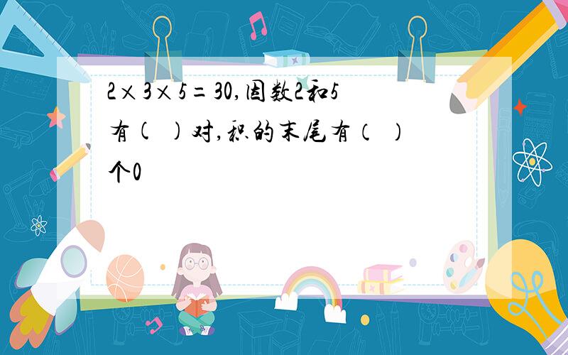 2×3×5=30,因数2和5有( )对,积的末尾有（ ）个0