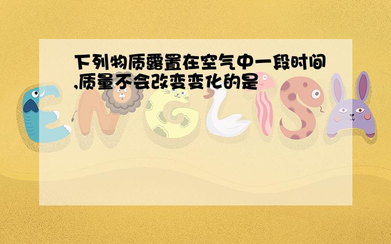 下列物质露置在空气中一段时间,质量不会改变变化的是