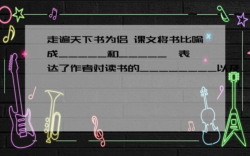 走遍天下书为侣 课文将书比喻成_____和_____,表达了作者对读书的________以及____________的观