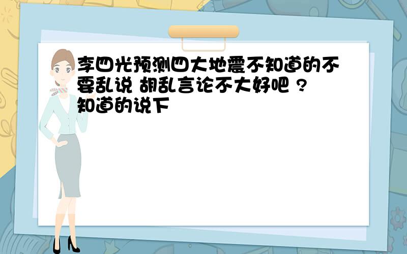 李四光预测四大地震不知道的不要乱说 胡乱言论不大好吧 ?知道的说下