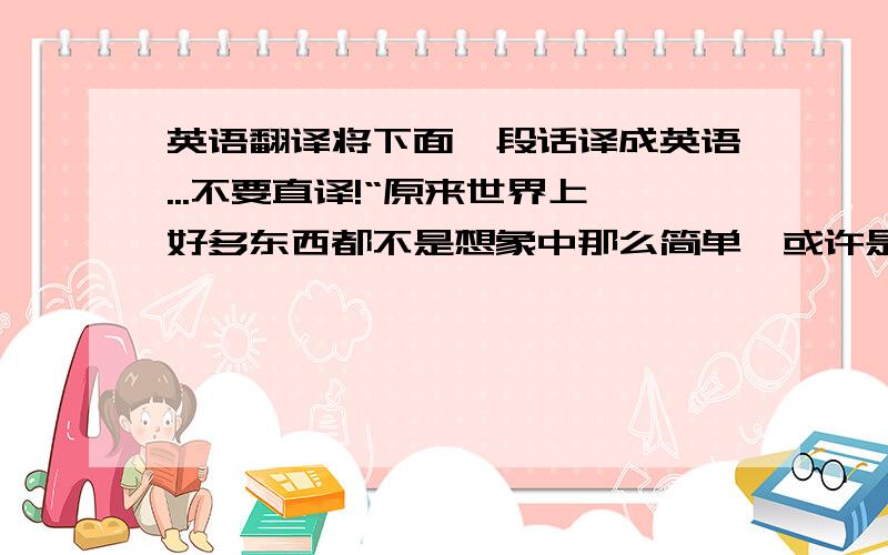 英语翻译将下面一段话译成英语...不要直译!“原来世界上好多东西都不是想象中那么简单,或许是我太幼稚了..”