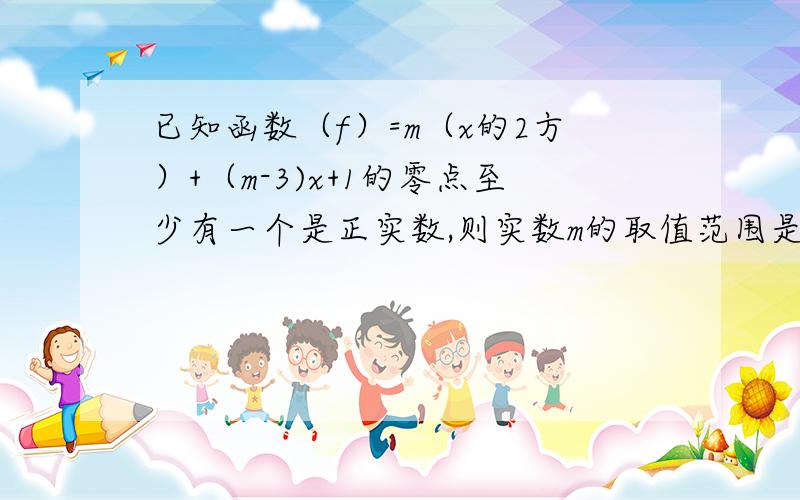 已知函数（f）=m（x的2方）+（m-3)x+1的零点至少有一个是正实数,则实数m的取值范围是