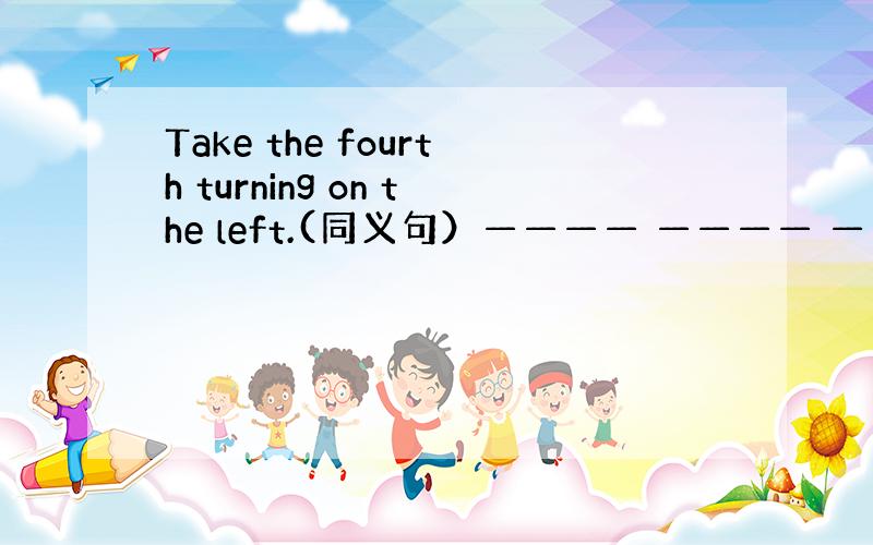 Take the fourth turning on the left.(同义句）———— ———— ————the f