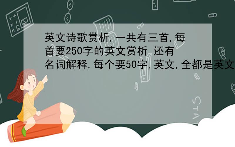 英文诗歌赏析,一共有三首,每首要250字的英文赏析 还有名词解释,每个要50字,英文,全都是英文,