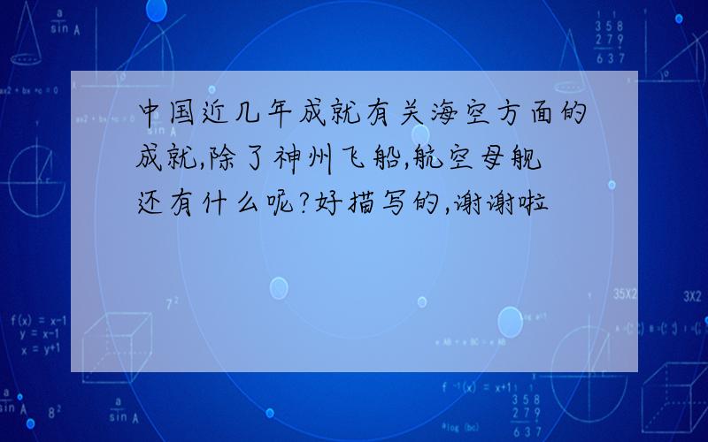 中国近几年成就有关海空方面的成就,除了神州飞船,航空母舰还有什么呢?好描写的,谢谢啦