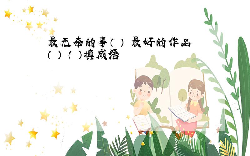 最无奈的事（ ） 最好的作品（ ） （ ）填成语