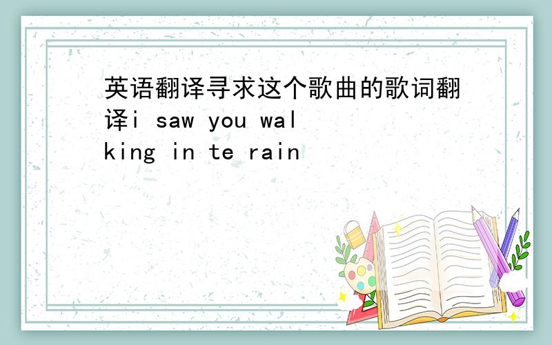 英语翻译寻求这个歌曲的歌词翻译i saw you walking in te rain