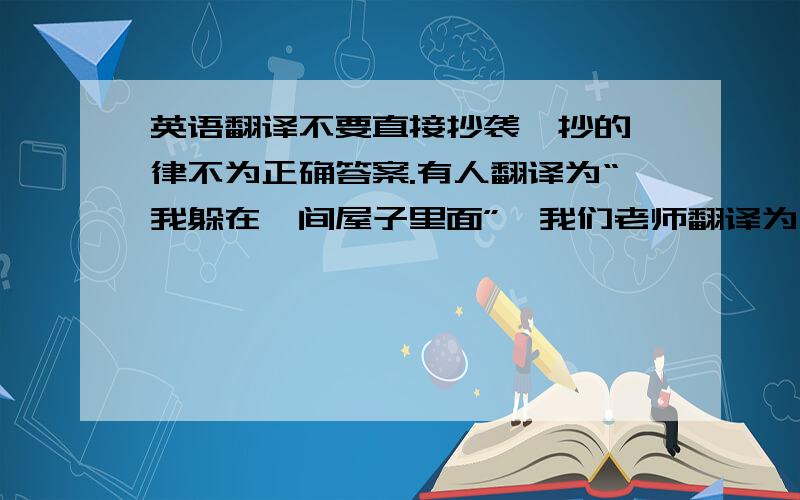 英语翻译不要直接抄袭,抄的一律不为正确答案.有人翻译为“我躲在一间屋子里面”,我们老师翻译为“人们被拘束在一间房子里”.