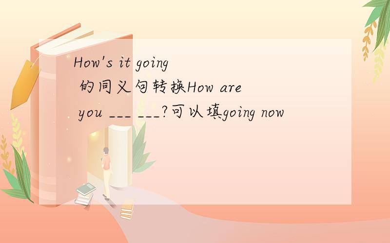 How's it going 的同义句转换How are you ___ ___?可以填going now