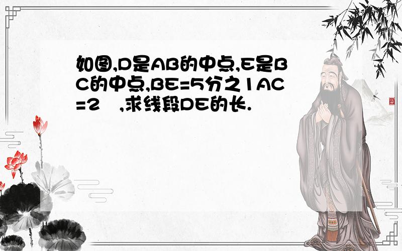 如图,D是AB的中点,E是BC的中点,BE=5分之1AC=2㎝,求线段DE的长.