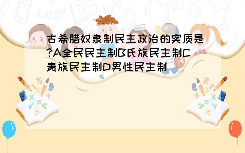 古希腊奴隶制民主政治的实质是?A全民民主制B氏族民主制C贵族民主制D男性民主制