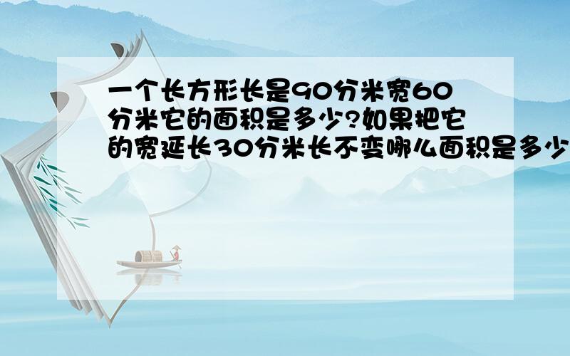 一个长方形长是90分米宽60分米它的面积是多少?如果把它的宽延长30分米长不变哪么面积是多少平方米怎样计