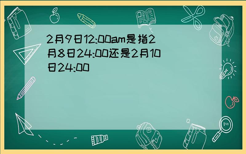 2月9日12:00am是指2月8日24:00还是2月10日24:00