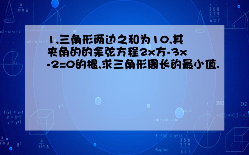 1,三角形两边之和为10,其夹角的的余弦方程2x方-3x-2=0的根,求三角形周长的最小值.