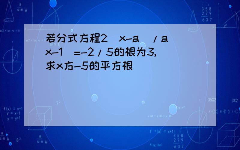 若分式方程2（x-a)/a(x-1)=-2/5的根为3,求x方-5的平方根