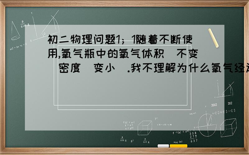 初二物理问题1；1随着不断使用,氧气瓶中的氧气体积（不变）密度（变小）.我不理解为什么氧气经过使用会变少,少了不是体积就