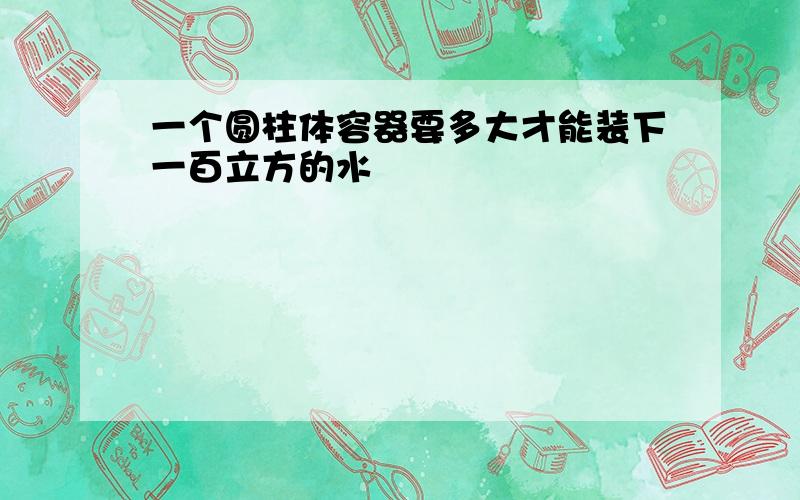 一个圆柱体容器要多大才能装下一百立方的水