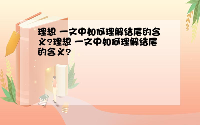 理想 一文中如何理解结尾的含义?理想 一文中如何理解结尾的含义?