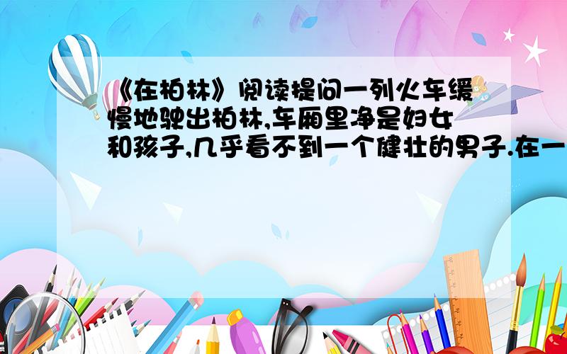 《在柏林》阅读提问一列火车缓慢地驶出柏林,车厢里净是妇女和孩子,几乎看不到一个健壮的男子.在一节车厢里,坐着一位头发灰白