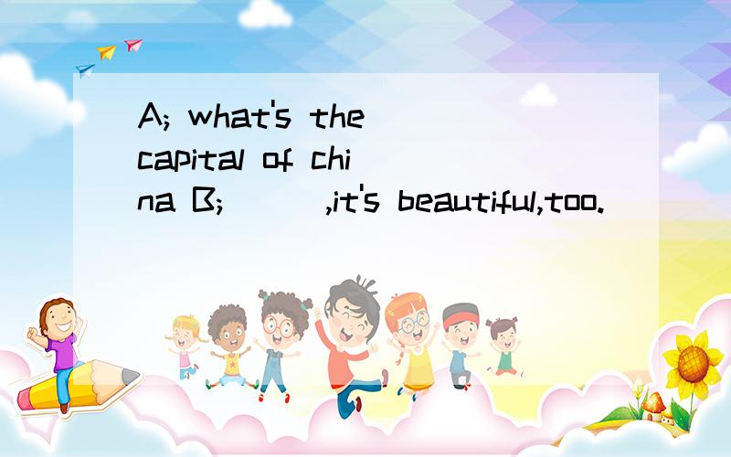 A; what's the capital of china B; ( ),it's beautiful,too.