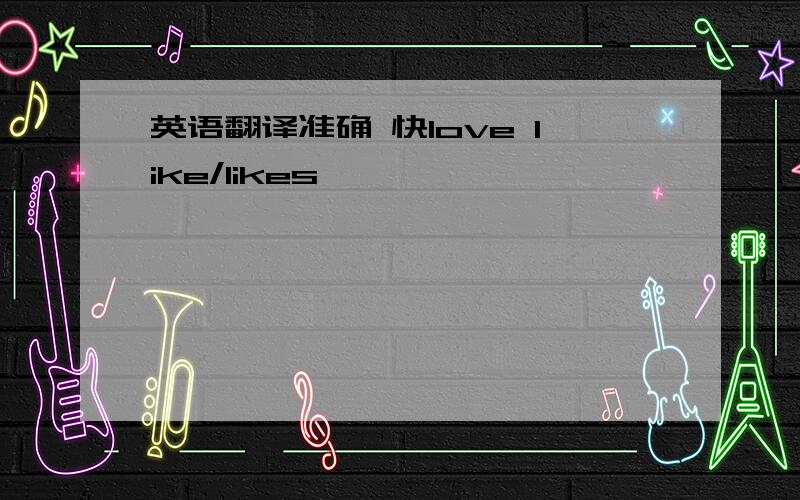 英语翻译准确 快love like/likes