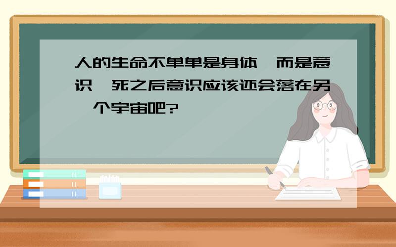 人的生命不单单是身体,而是意识,死之后意识应该还会落在另一个宇宙吧?