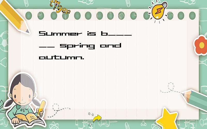 Summer is b_____ spring and autumn.